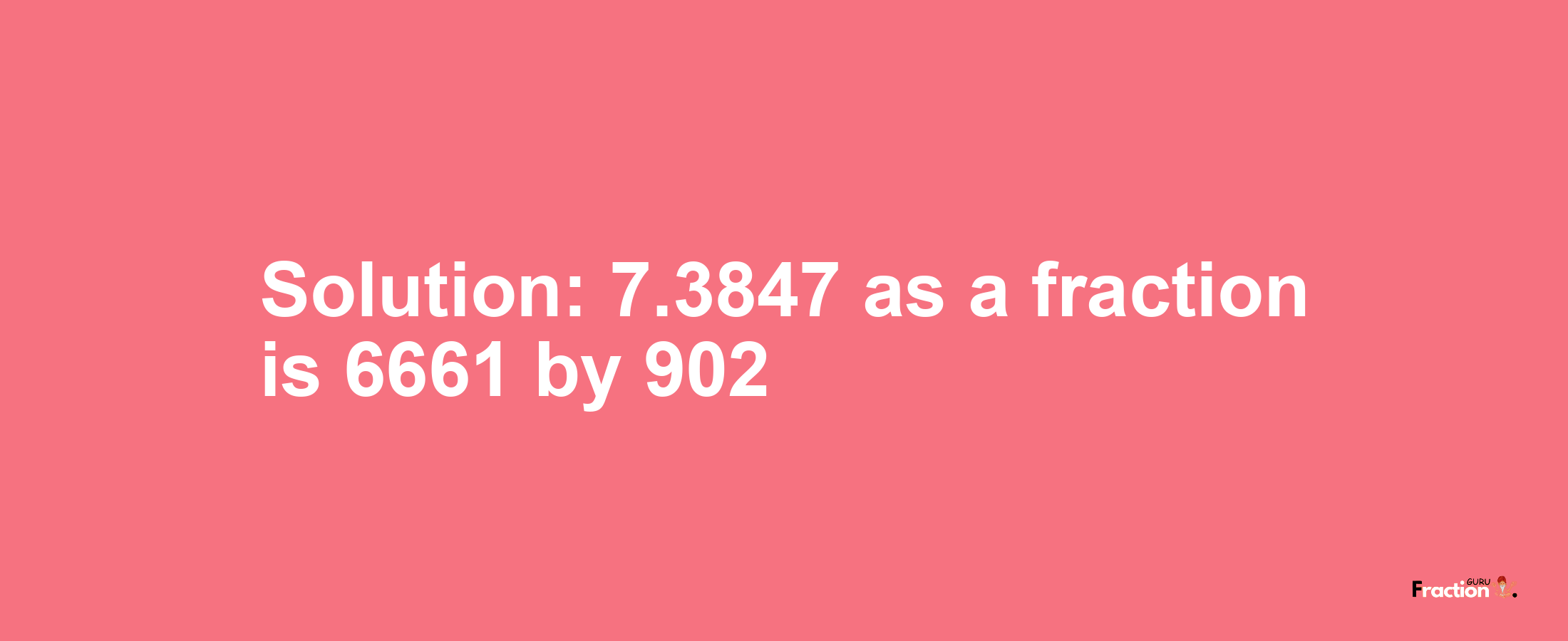 Solution:7.3847 as a fraction is 6661/902